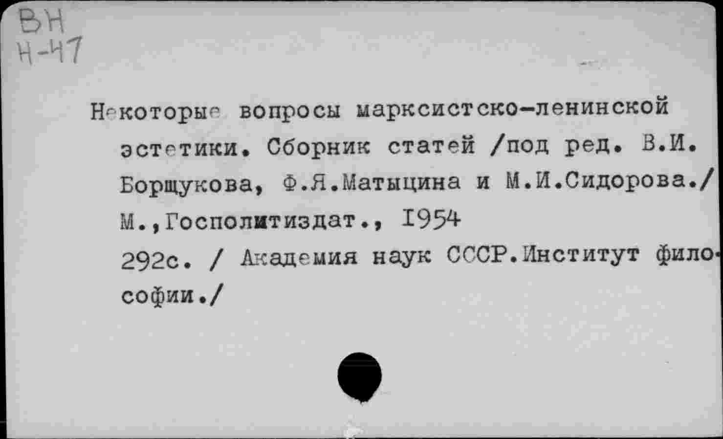 ﻿Некоторые вопросы марксистско-ленинском эстетики. Сборник статей /под ред. З.И.
Борщукова, Ф.Я.Матыцина и М.И.Сидорова./
М.,Госполитиздат., 1954
292с. / Академия наук СССР.Институт фило.
софии./